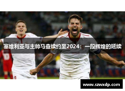 塞维利亚与主帅马查续约至2024：一段辉煌的延续